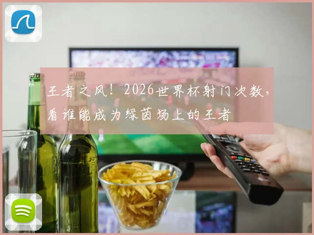 王者之风！2026世界杯射门次数，看谁能成为绿茵场上的王者