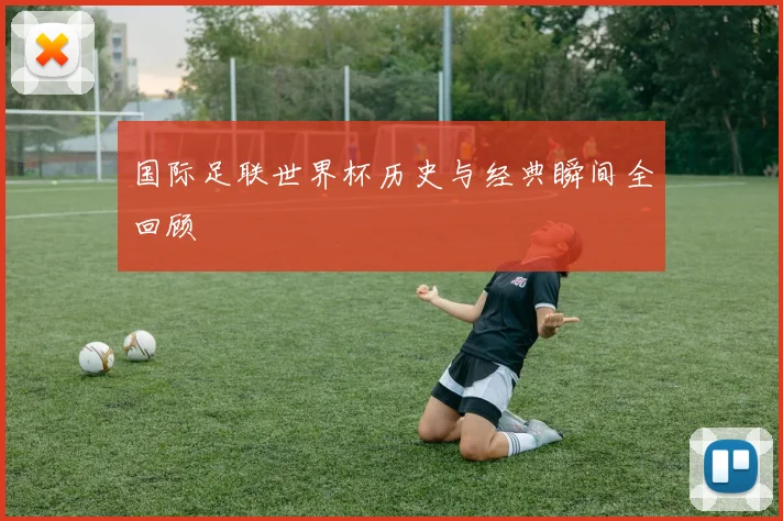 国际足联世界杯历史与经典瞬间全回顾