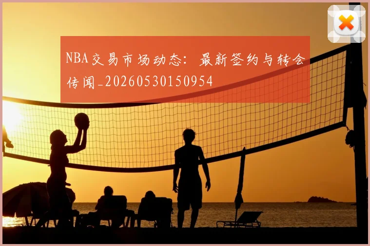 NBA交易市场动态：最新签约与转会传闻_20260530150954