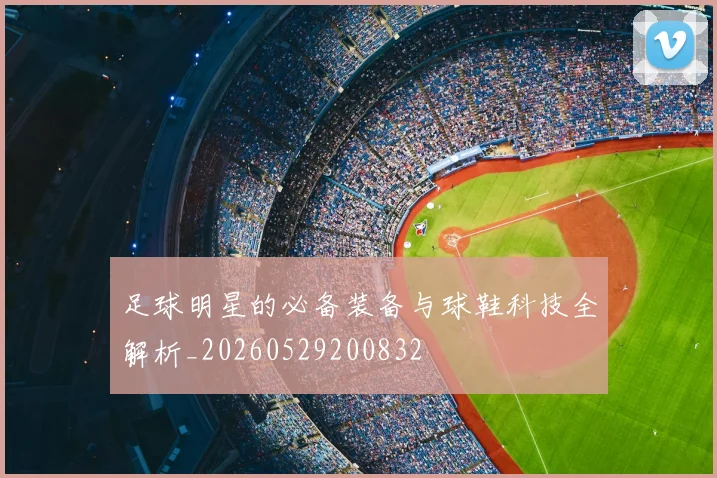 足球明星的必备装备与球鞋科技全解析_20260529200832