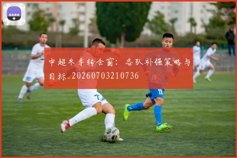 中超冬季转会窗:各队补强策略与目标_20260703210736