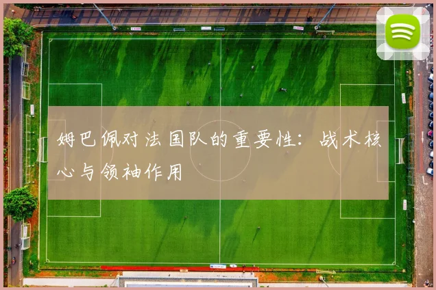 姆巴佩对法国队的重要性:战术核心与领袖作用