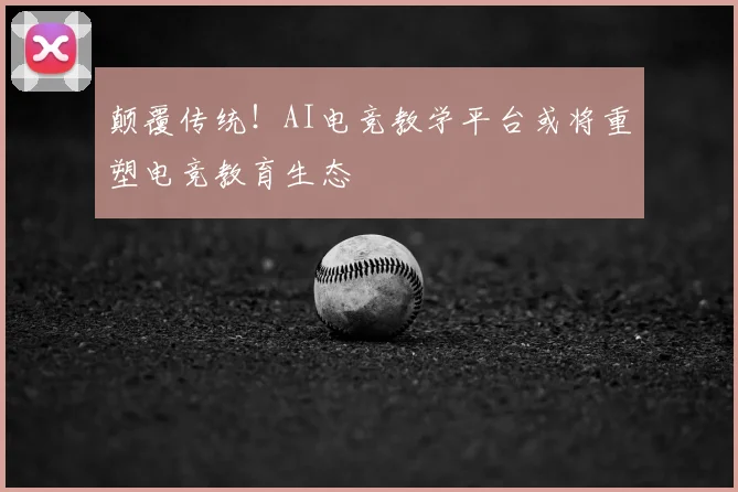 颠覆传统！AI电竞教学平台或将重塑电竞教育生态