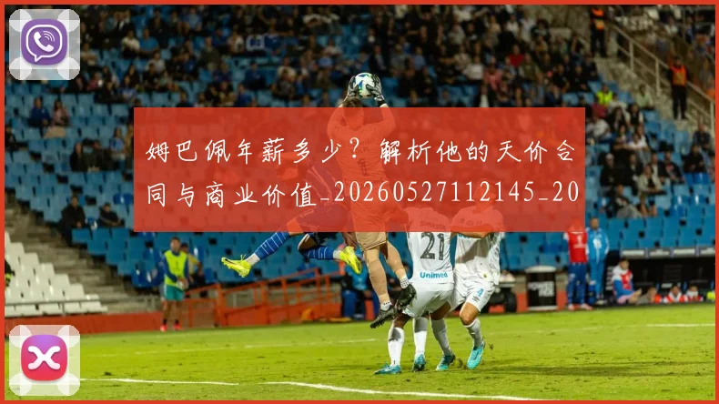 姆巴佩年薪多少?解析他的天价合同与商业价值_20260527112145_20260707023826