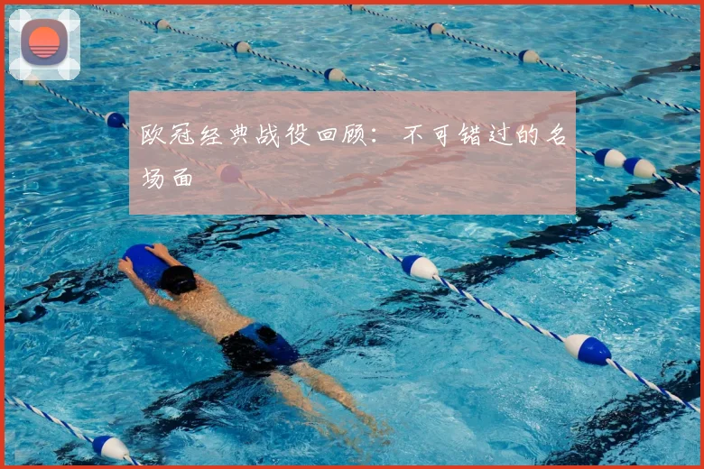 欧冠经典战役回顾:不可错过的名场面