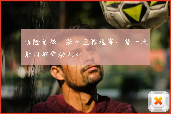 惊险晋级！欧洲区预选赛，每一次射门都牵动人心
