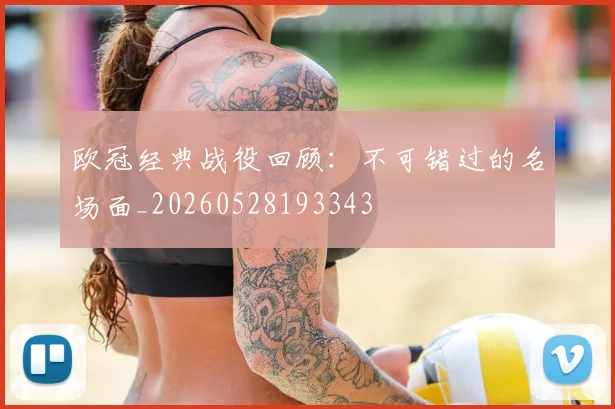 欧冠经典战役回顾：不可错过的名场面_20260528193343