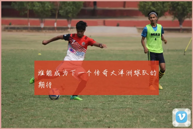 谁能成为下一个传奇大洋洲球队的期待