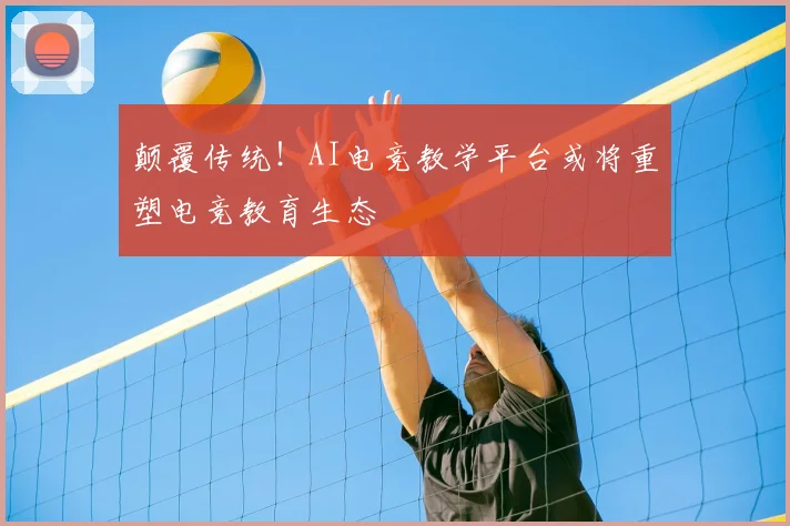 颠覆传统!AI电竞教学平台或将重塑电竞教育生态