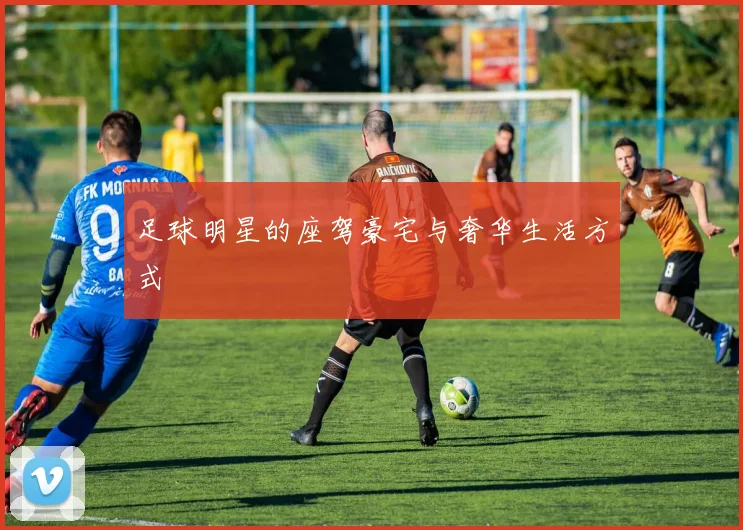 足球明星的座驾豪宅与奢华生活方式