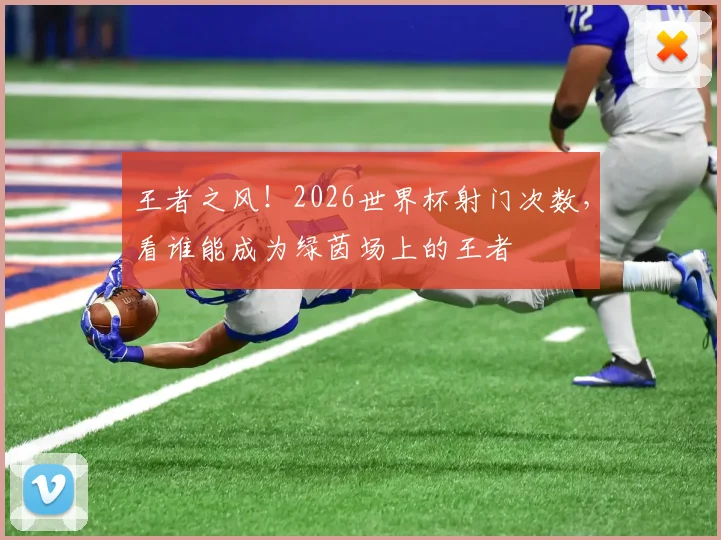 王者之风!2026世界杯射门次数,看谁能成为绿茵场上的王者