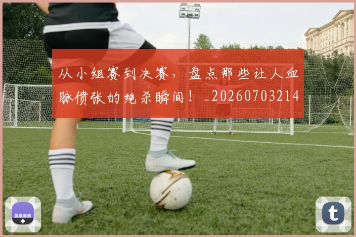 从小组赛到决赛，盘点那些让人血脉偾张的绝杀瞬间！_20260703214436