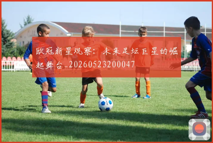 欧冠新星观察:未来足坛巨星的崛起舞台_20260523200047