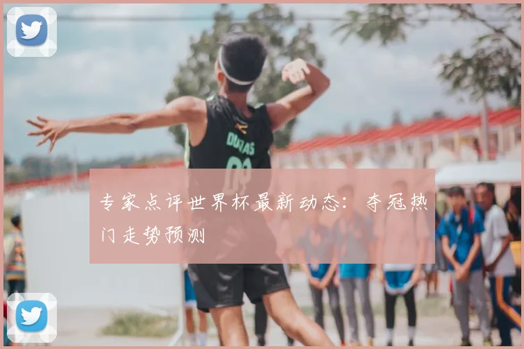 专家点评世界杯最新动态:夺冠热门走势预测