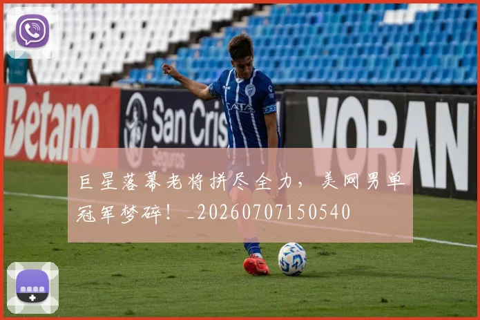 巨星落幕老将拼尽全力,美网男单冠军梦碎!_20260707150540