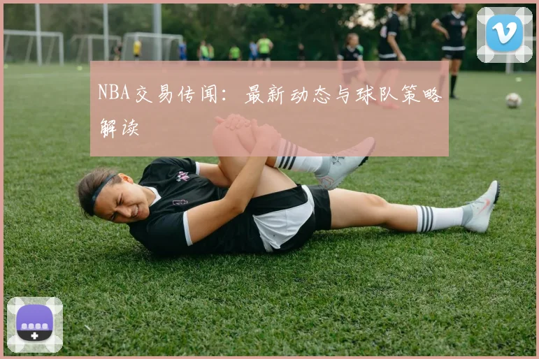 NBA交易传闻：最新动态与球队策略解读