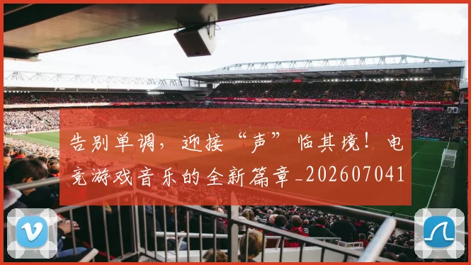 告别单调，迎接“声”临其境！电竞游戏音乐的全新篇章_20260704175558