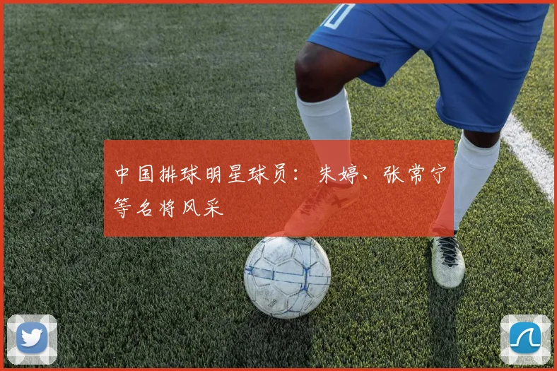 中国排球明星球员：朱婷、张常宁等名将风采