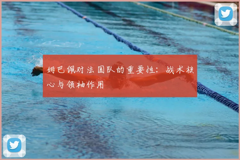 姆巴佩对法国队的重要性：战术核心与领袖作用