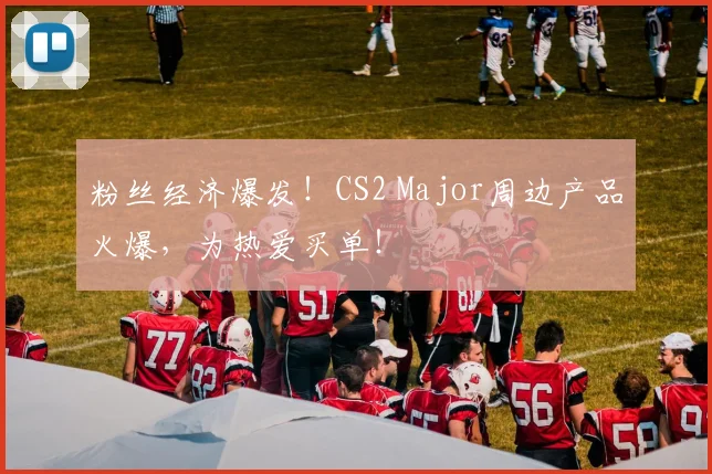 粉丝经济爆发！CS2 Major周边产品火爆，为热爱买单！