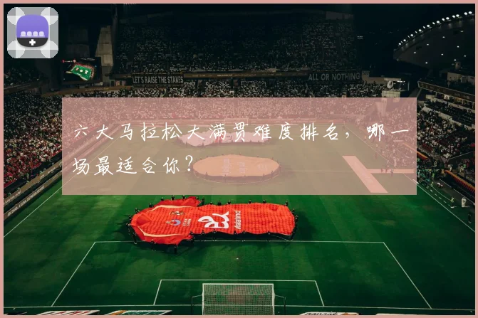 六大马拉松大满贯难度排名,哪一场最适合你?