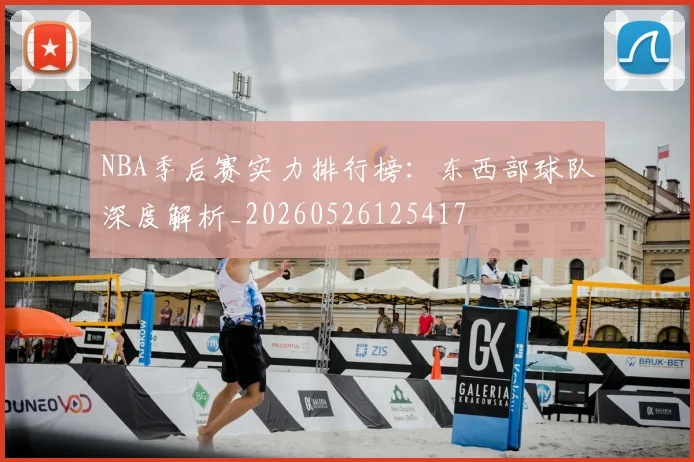 NBA季后赛实力排行榜：东西部球队深度解析_20260526125417