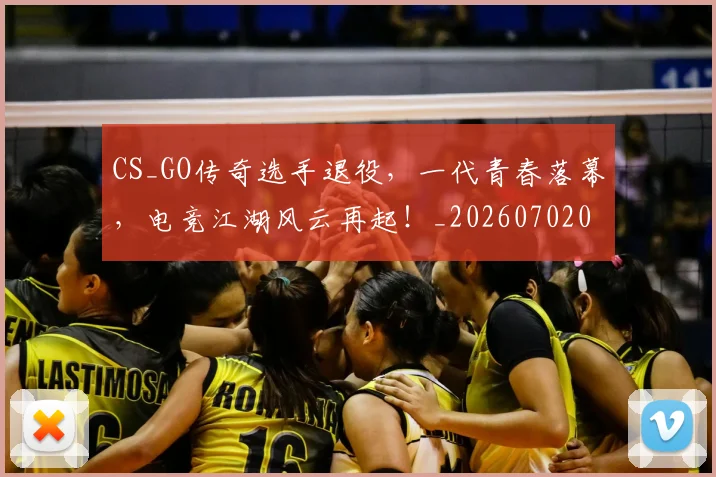 CS_GO传奇选手退役,一代青春落幕,电竞江湖风云再起!_20260702041336