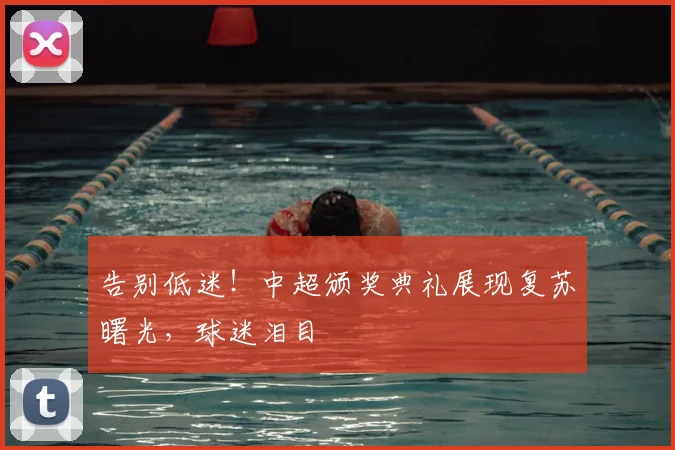 告别低迷！中超颁奖典礼展现复苏曙光，球迷泪目