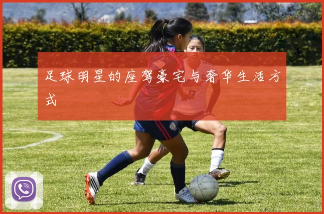 足球明星的座驾豪宅与奢华生活方式