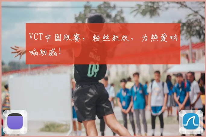 VCT中国联赛，粉丝狂欢，为热爱呐喊助威！