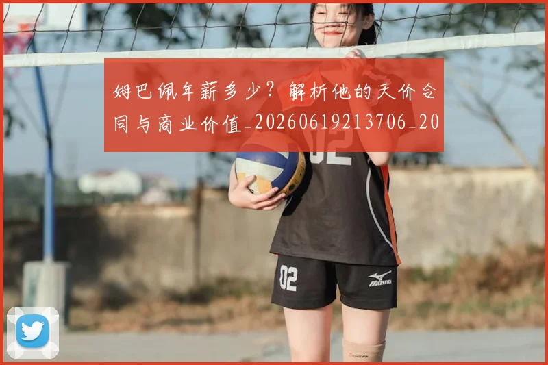 姆巴佩年薪多少?解析他的天价合同与商业价值_20260619213706_20260707023827