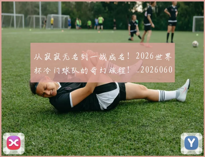 从寂寂无名到一战成名！2026世界杯冷门球队的奇幻旅程！_20260601173012