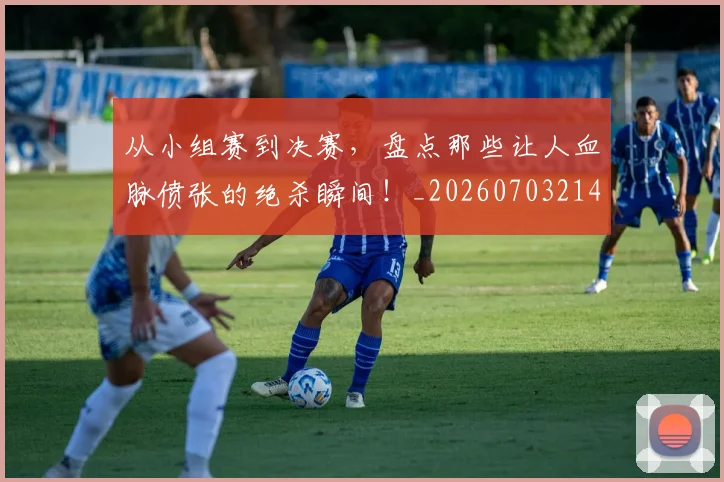 从小组赛到决赛，盘点那些让人血脉偾张的绝杀瞬间！_20260703214436