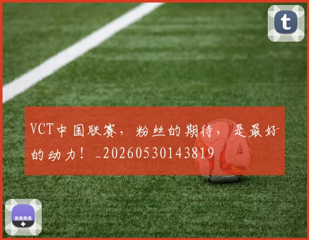 VCT中国联赛，粉丝的期待，是最好的动力！_20260530143819