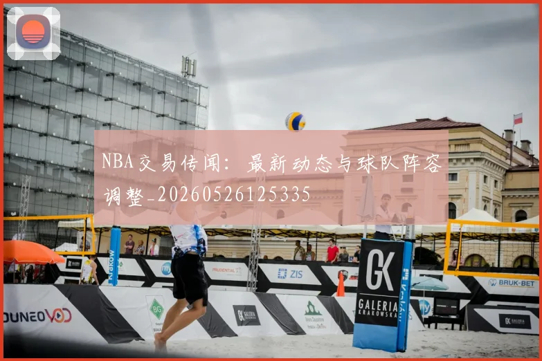 NBA交易传闻：最新动态与球队阵容调整_20260526125335