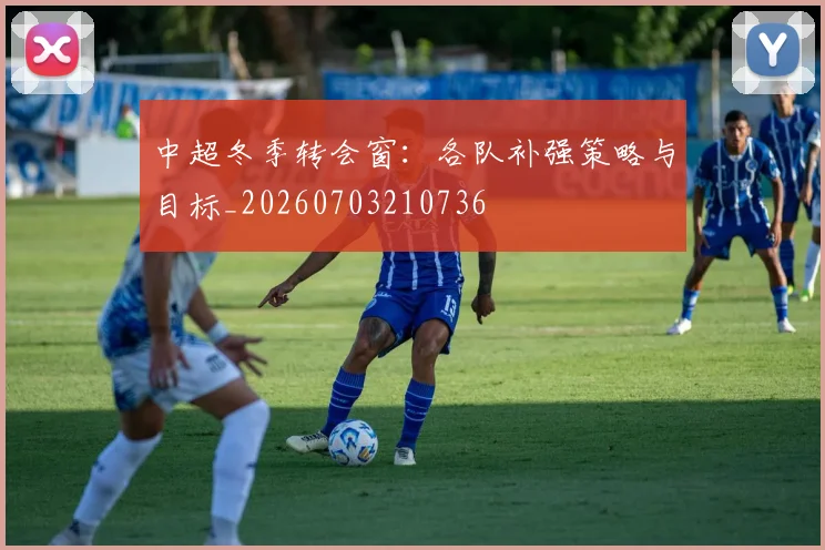 中超冬季转会窗：各队补强策略与目标_20260703210736