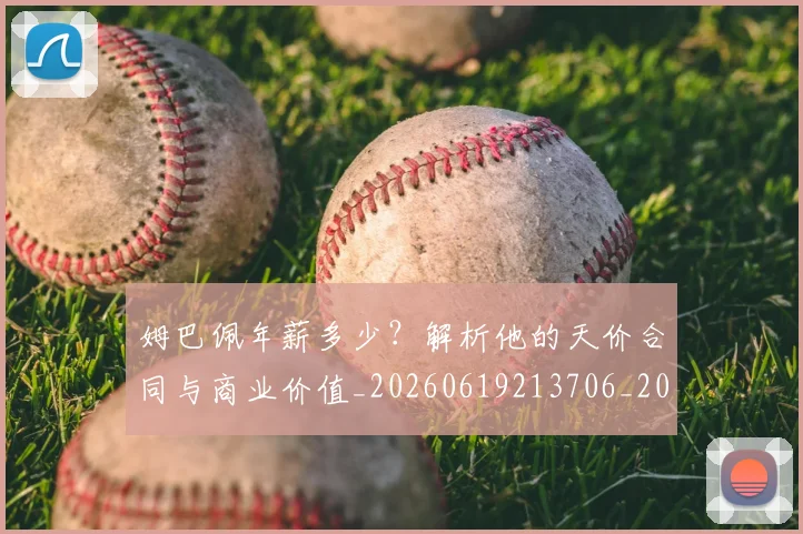 姆巴佩年薪多少？解析他的天价合同与商业价值_20260619213706_20260707023827