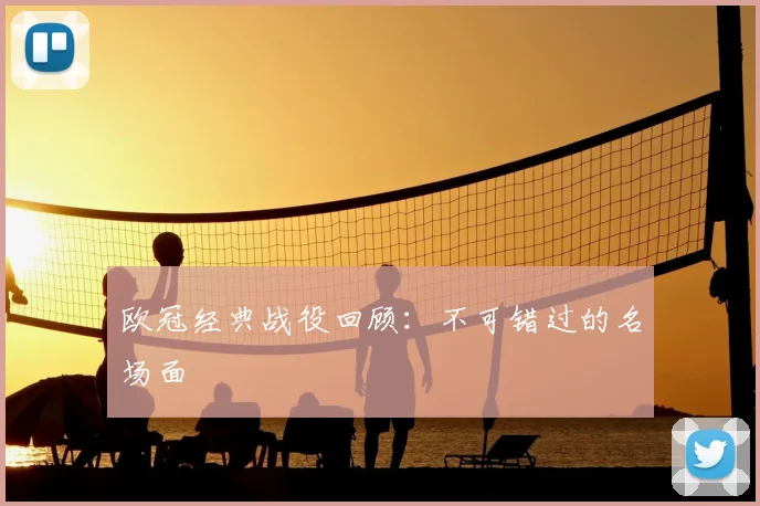 欧冠经典战役回顾：不可错过的名场面