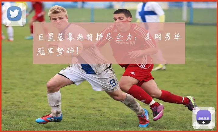 巨星落幕老将拼尽全力，美网男单冠军梦碎！
