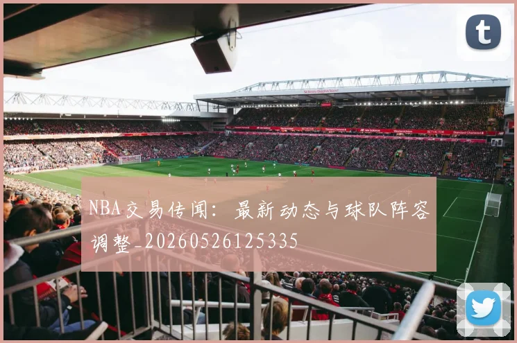 NBA交易传闻:最新动态与球队阵容调整_20260526125335