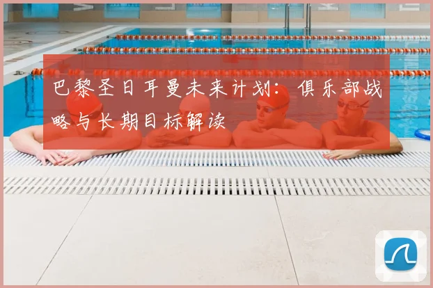 巴黎圣日耳曼未来计划：俱乐部战略与长期目标解读