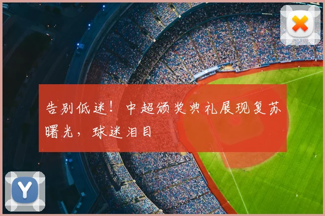 告别低迷!中超颁奖典礼展现复苏曙光,球迷泪目