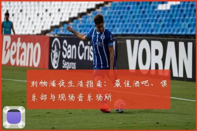 利物浦夜生活指南：最佳酒吧、俱乐部与现场音乐场所