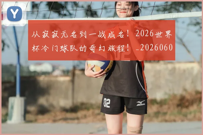 从寂寂无名到一战成名！2026世界杯冷门球队的奇幻旅程！_20260601173012