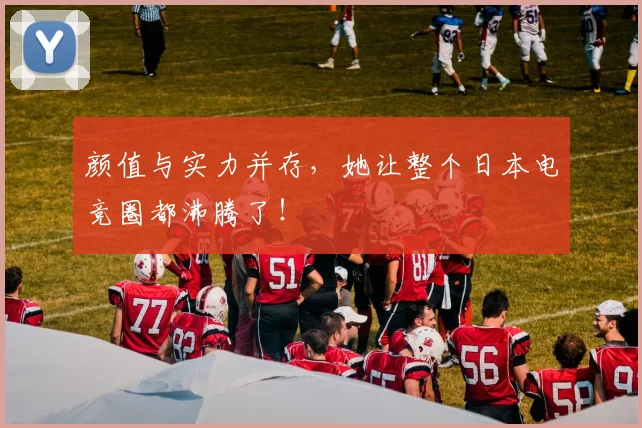 颜值与实力并存，她让整个日本电竞圈都沸腾了！