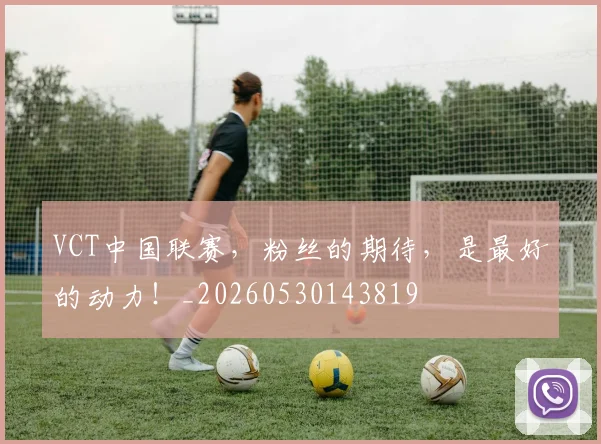 VCT中国联赛,粉丝的期待,是最好的动力!_20260530143819