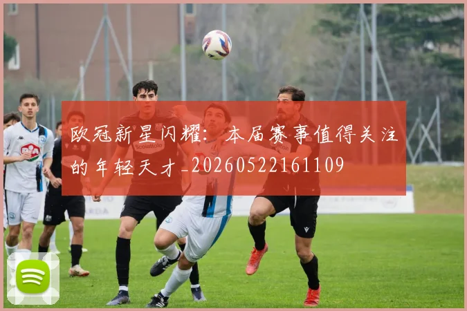 欧冠新星闪耀：本届赛事值得关注的年轻天才_20260522161109