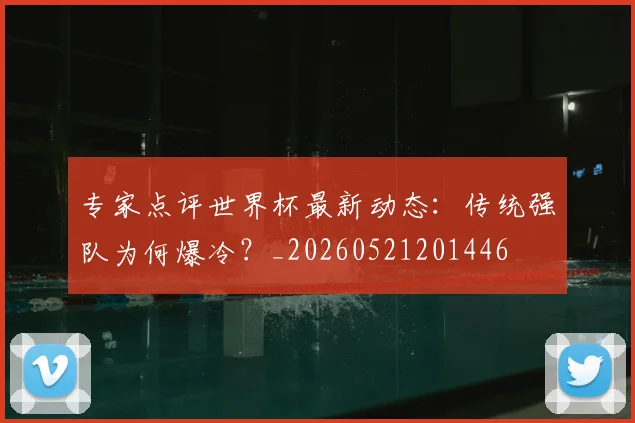 专家点评世界杯最新动态:传统强队为何爆冷?_20260521201446