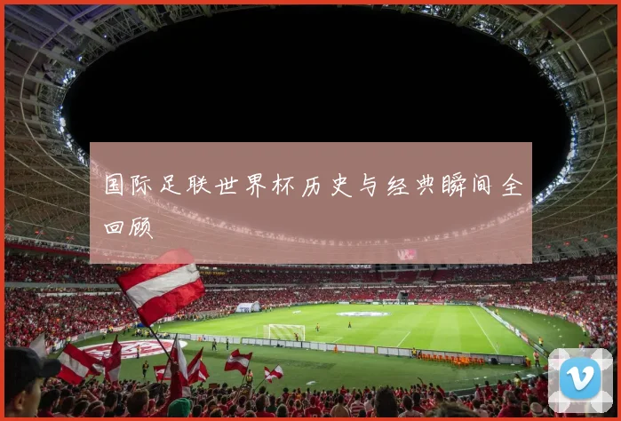 国际足联世界杯历史与经典瞬间全回顾