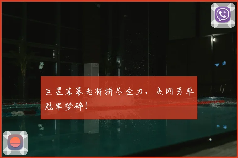 巨星落幕老将拼尽全力,美网男单冠军梦碎!